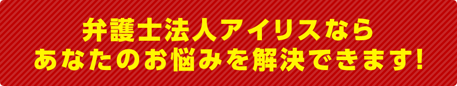 弁護士法人アイリスならあなたのお悩みを解決できます！